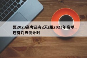 距2023高考还有2天/距2023年高考还有几天倒计时