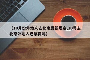 【10月份外地人去北京最新规定,10号去北京外地人还隔离吗】