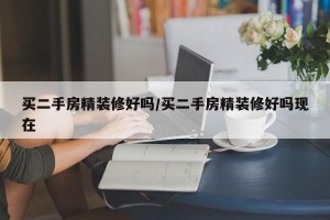买二手房精装修好吗/买二手房精装修好吗现在