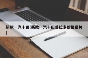 新款一汽丰田(新款一汽丰田普拉多价格图片)
