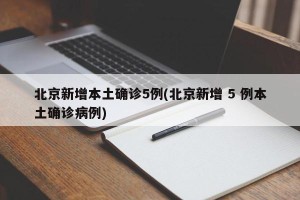 北京新增本土确诊5例(北京新增 5 例本土确诊病例)