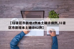 【31省区市新增2例本土确诊病例,31省区市新增本土确诊62例】