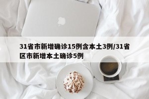 31省市新增确诊15例含本土3例/31省区市新增本土确诊5例