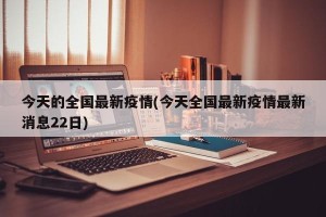 今天的全国最新疫情(今天全国最新疫情最新消息22日)