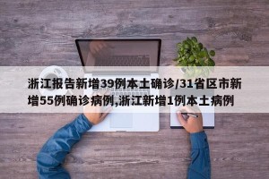浙江报告新增39例本土确诊/31省区市新增55例确诊病例,浙江新增1例本土病例