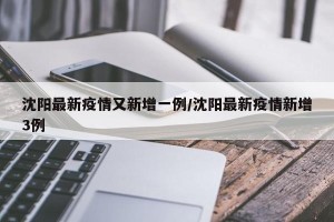 沈阳最新疫情又新增一例/沈阳最新疫情新增3例