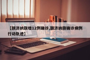 【额济纳旗增12例确诊,额济纳旗确诊病例行动轨迹】