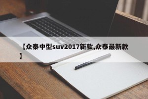 【众泰中型suv2017新款,众泰最新款】