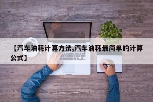 【汽车油耗计算方法,汽车油耗最简单的计算公式】