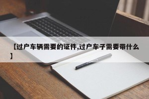 【过户车辆需要的证件,过户车子需要带什么】