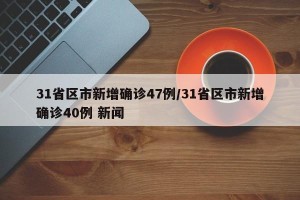 31省区市新增确诊47例/31省区市新增确诊40例 新闻
