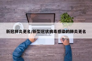 新冠肺炎更名/新型冠状病毒感染的肺炎更名