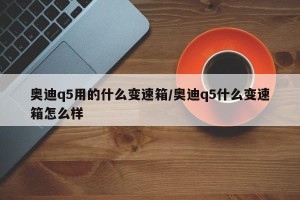 奥迪q5用的什么变速箱/奥迪q5什么变速箱怎么样
