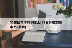31省区市增62例本土(31省份增22例本土0新增)