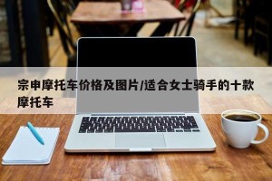 宗申摩托车价格及图片/适合女士骑手的十款摩托车