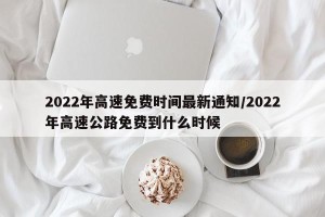 2022年高速免费时间最新通知/2022年高速公路免费到什么时候