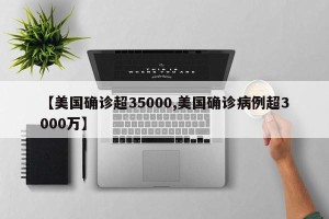 【美国确诊超35000,美国确诊病例超3000万】