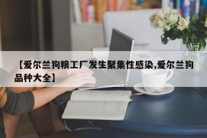 【爱尔兰狗粮工厂发生聚集性感染,爱尔兰狗品种大全】