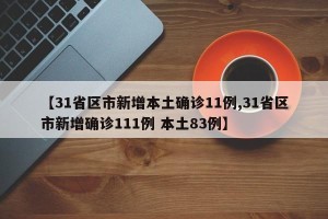 【31省区市新增本土确诊11例,31省区市新增确诊111例 本土83例】