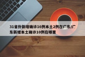 31省份新增确诊16例本土2例在广东/广东新增本土确诊10例在哪里