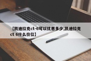 【凯迪拉克ct-6可以优惠多少,凯迪拉克ct 6什么价位】