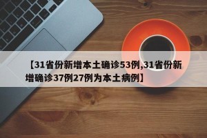 【31省份新增本土确诊53例,31省份新增确诊37例27例为本土病例】