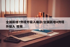 全国新增7例境外输入确诊/全国新增4例境外输入 视频