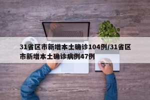 31省区市新增本土确诊104例/31省区市新增本土确诊病例47例