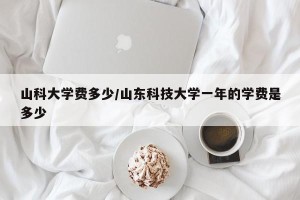 山科大学费多少/山东科技大学一年的学费是多少