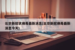 北京新冠状病毒最新消息(北京新冠病毒最新消息今天)