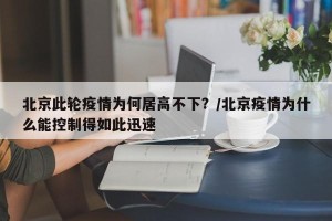 北京此轮疫情为何居高不下？/北京疫情为什么能控制得如此迅速
