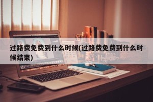 过路费免费到什么时候(过路费免费到什么时候结束)