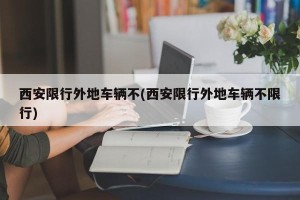 西安限行外地车辆不(西安限行外地车辆不限行)
