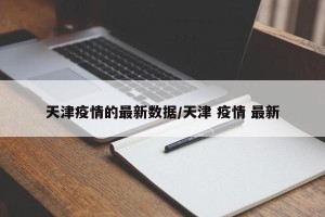 天津疫情的最新数据/天津 疫情 最新