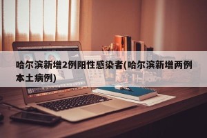 哈尔滨新增2例阳性感染者(哈尔滨新增两例本土病例)