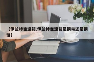 【伊兰特变速箱,伊兰特变速箱是钢带还是钢链】