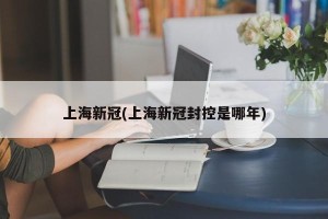 上海新冠(上海新冠封控是哪年)