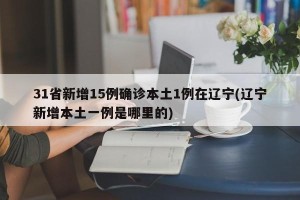 31省新增15例确诊本土1例在辽宁(辽宁新增本土一例是哪里的)