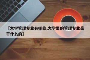 【大学管理专业有哪些,大学里的管理专业是干什么的】