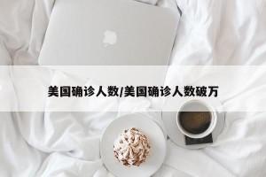 美国确诊人数/美国确诊人数破万