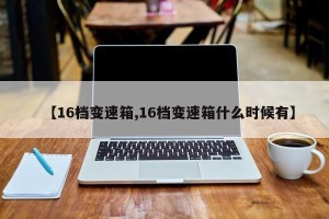 【16档变速箱,16档变速箱什么时候有】