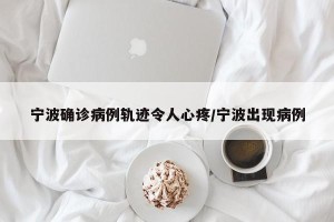 宁波确诊病例轨迹令人心疼/宁波出现病例
