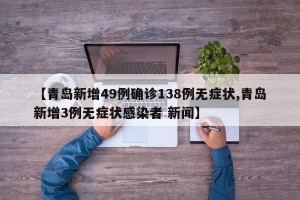 【青岛新增49例确诊138例无症状,青岛新增3例无症状感染者 新闻】