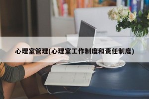 心理室管理(心理室工作制度和责任制度)