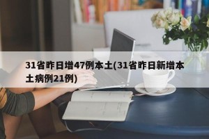 31省昨日增47例本土(31省昨日新增本土病例21例)