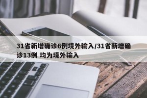 31省新增确诊6例境外输入/31省新增确诊13例 均为境外输入