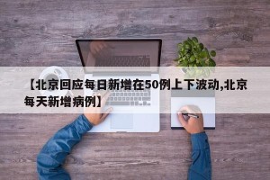 【北京回应每日新增在50例上下波动,北京每天新增病例】