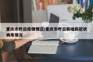 重庆市昨日疫情情况/重庆市昨日新增新冠状病毒情况
