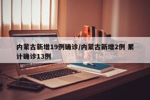 内蒙古新增19例确诊/内蒙古新增2例 累计确诊13例