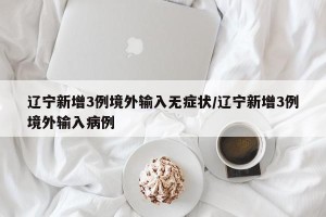 辽宁新增3例境外输入无症状/辽宁新增3例境外输入病例